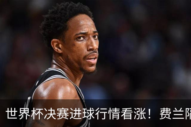 世界杯决赛进球行情看涨！费兰隔空喊话巴萨：想留我？拿出诚意来