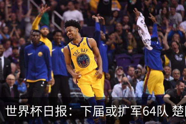 世界杯日报：下届或扩军64队 楚阿梅尼复出战西班牙