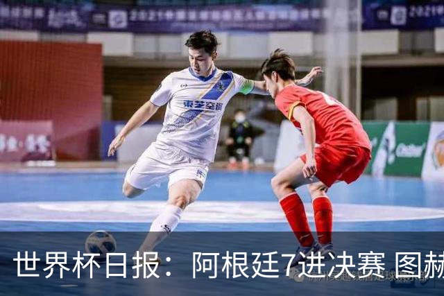 世界杯日报：阿根廷7进决赛 图赫尔将留任率队征战欧洲杯