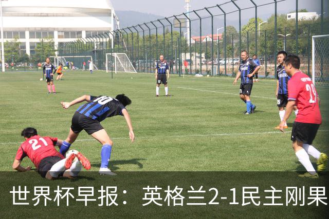 世界杯早报：英格兰2-1民主刚果；比利时3-2加时绝杀民主刚果