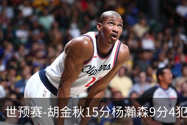 世预赛-胡金秋15分杨瀚森9分4犯 中国男篮主场负日本