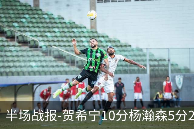 半场战报-贺希宁10分杨瀚森5分2犯 中国男篮10分落后日本