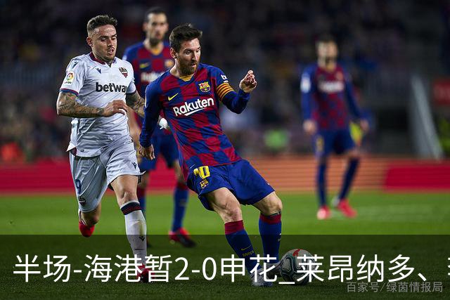 半场-海港暂2-0申花 莱昂纳多、李新翔破门 颜骏凌精彩扑救