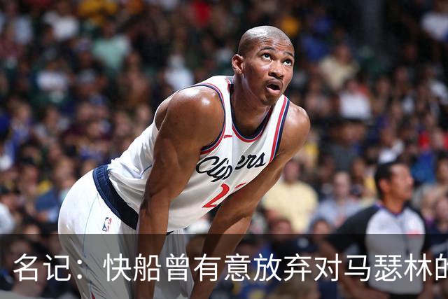名记：快船曾有意放弃对马瑟林的匹配权 但现在倾向于与其续约