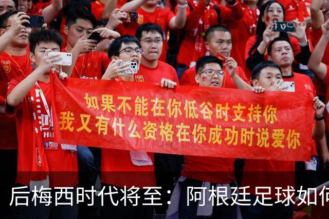 后梅西时代将至：阿根廷足球如何在传奇阴影中开启新篇章？