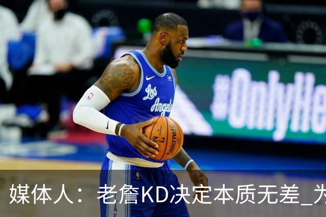 媒体人：老詹/KD决定本质无差 为夺冠离开母队巅峰抱团终颠沛流离