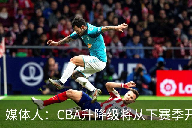 媒体人：CBA升降级将从下赛季开启 27-28赛季大概率会扩军至21队