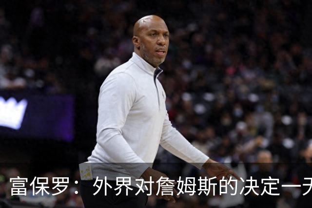富保罗：外界对詹姆斯的决定一无所知 我们这么做并非为了博关注