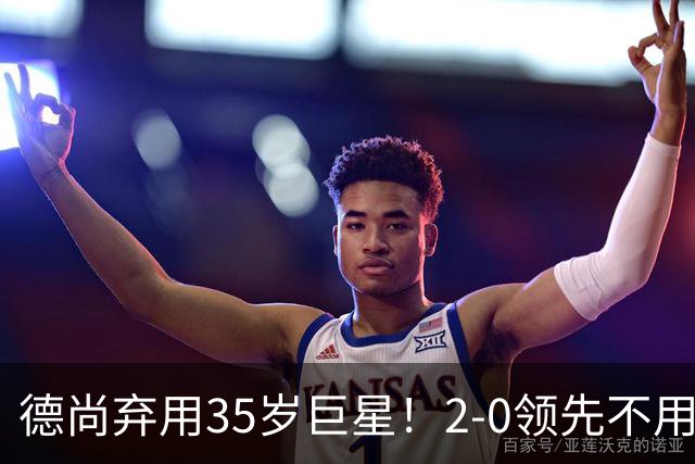 德尚弃用35岁巨星！2-0领先不用他，世界杯0出场，和姆巴佩有过节