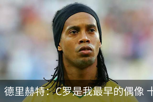 德里赫特：C罗是我最早的偶像 十五六岁意识到自己能踢出来