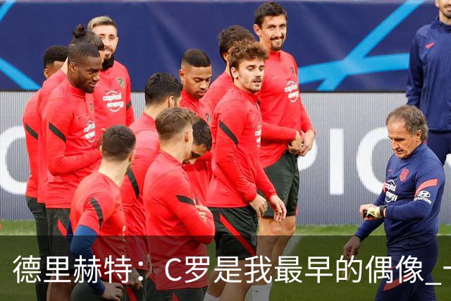 德里赫特：C罗是我最早的偶像 十五六岁意识到自己能踢出来
