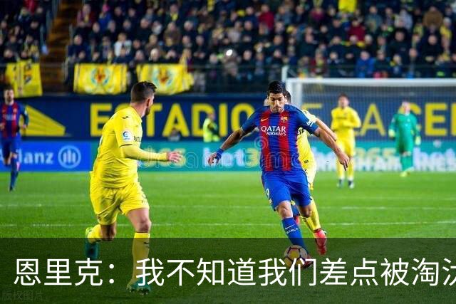 恩里克：我不知道我们差点被淘汰 若知道要心脏病发