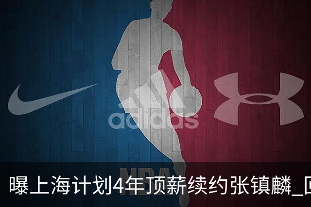 曝上海计划4年顶薪续约张镇麟 回国后将完成签约