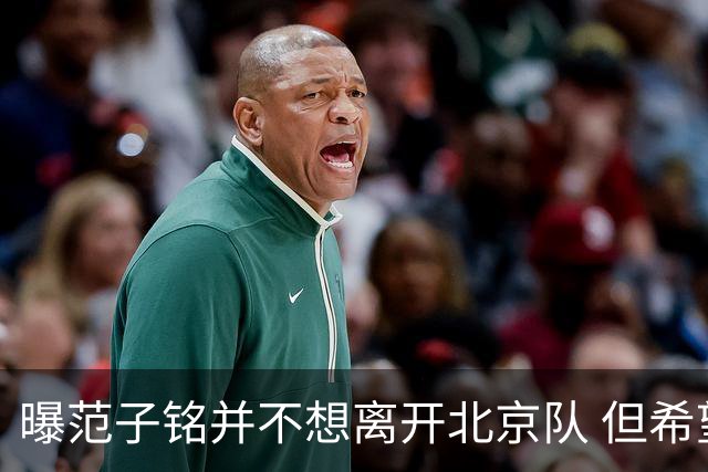 曝范子铭并不想离开北京队 但希望有球打不想待废