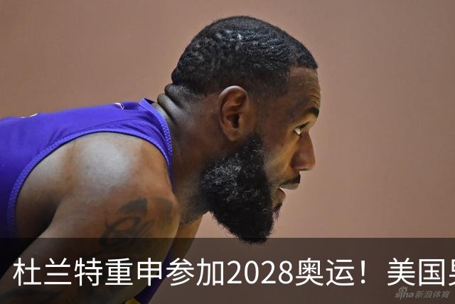 杜兰特重申参加2028奥运！美国男篮得分王放话：我会保持顶尖水平