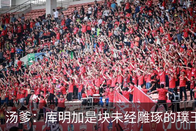 汤爹：库明加是块未经雕琢的璞玉 也许之前的教练都不懂怎么教他