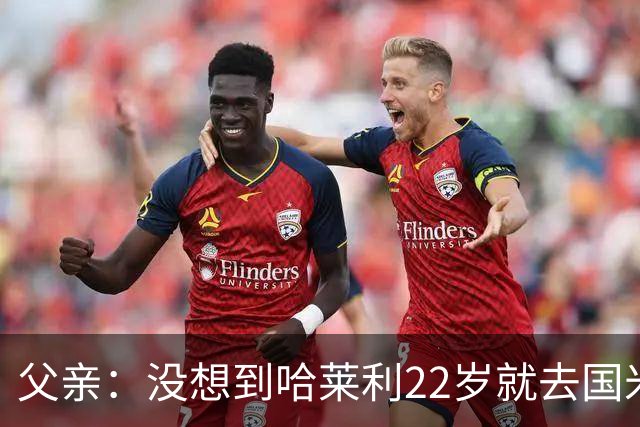 父亲：没想到哈莱利22岁就去国米，他梦想实现飞跃未来加盟利物浦