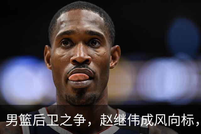 男篮后卫之争，赵继伟成风向标，郭士强用意明显，三新人处境不妙