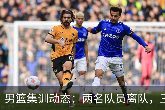 男篮集训动态：两名队员离队，三大主力缺席，八月热身赛已确认