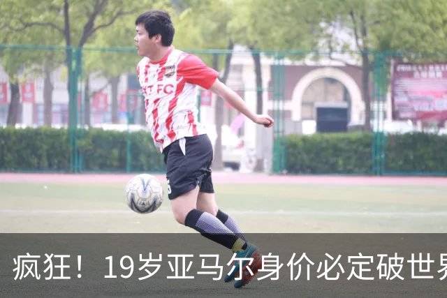 疯狂！19岁亚马尔身价必定破世界纪录：最低2.2亿欧 最高2.4亿欧