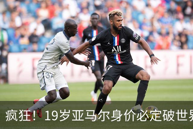 疯狂！19岁亚马尔身价必定破世界纪录：最低2.2亿欧 最高2.4亿欧