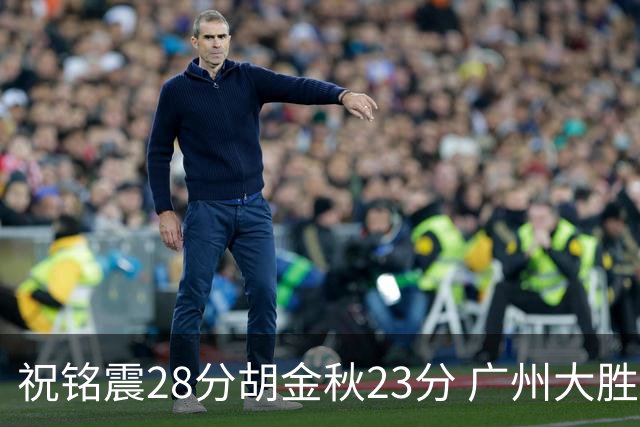 祝铭震28分胡金秋23分 广州大胜广厦35分