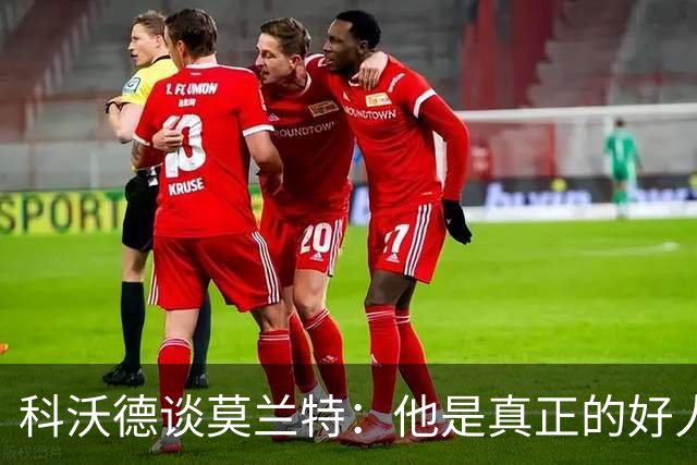 科沃德谈莫兰特：他是真正的好人 我被选中后他第一个给我发信息