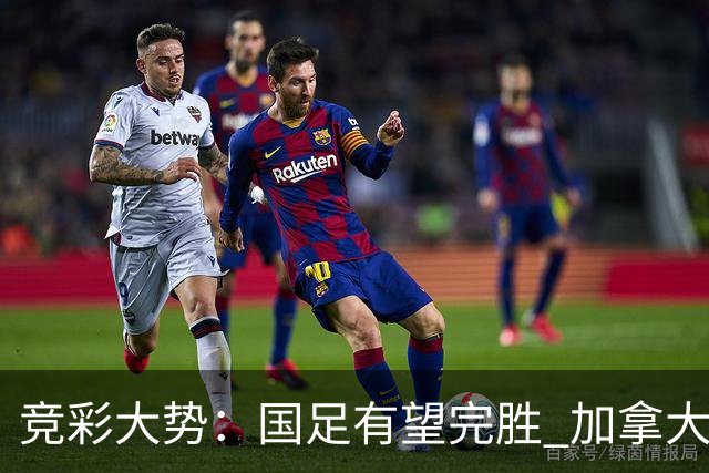 竞彩大势：国足有望完胜 加拿大赢球可期