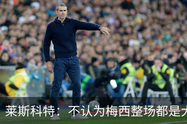 莱斯科特：不认为梅西整场都是大师级，他学会把能量留到关键时刻