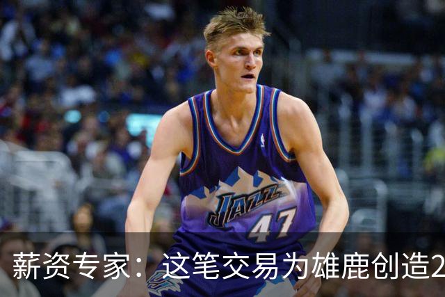 薪资专家：这笔交易为雄鹿创造2550万交易特例 可以吃合同换资产