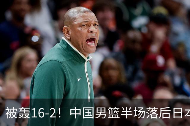 被轰16-2！中国男篮半场落后日本10分：贺希宁10分 杨瀚森5分2犯规