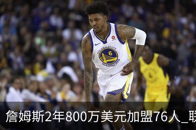 詹姆斯2年800万美元加盟76人 联手大帝+马克西+布朗