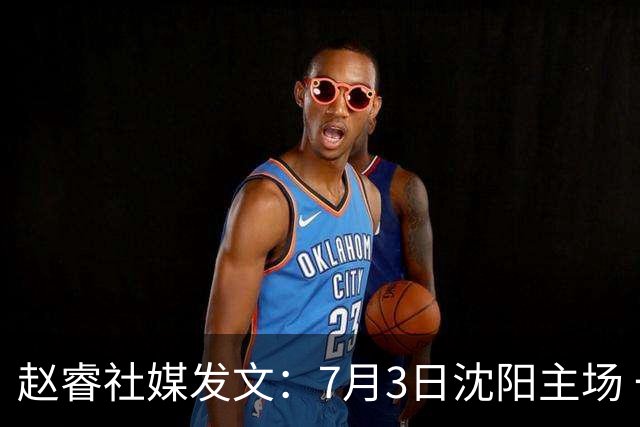 赵睿社媒发文：7月3日沈阳主场 一起为中国队加油，硬仗就得来硬的