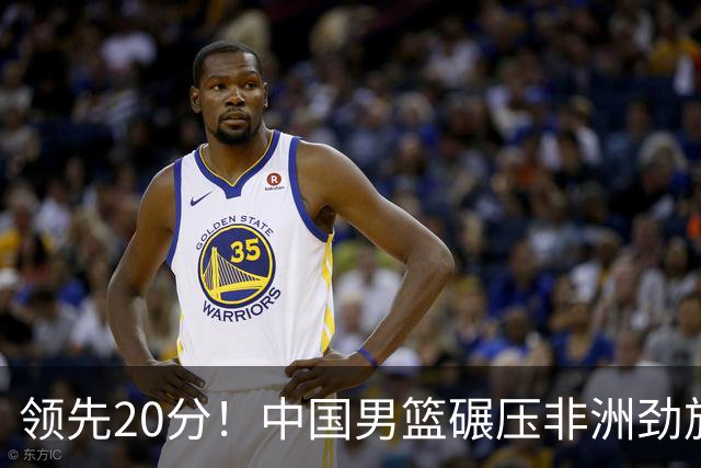 领先20分！中国男篮碾压非洲劲旅 贺西宁崔永熙庞铮麟发挥出色