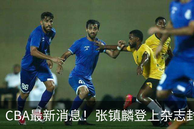CBA最新消息！张镇麟登上杂志封面，山东欲内外线补强，广厦续约两大锋线